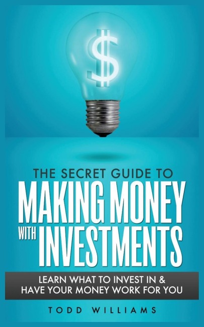 THE SECRET GUIDE TO MAKING MONEY WITH INVESTMENTS: LEARN WHAT TO INVEST IN & HAVE YOUR MONEY WORK FOR YOU