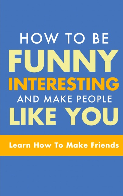 HOW TO BE FUNNY, INTERESTING, AND MAKE PEOPLE LIKE YOU: LEARN HOW TO MAKE FRIENDS