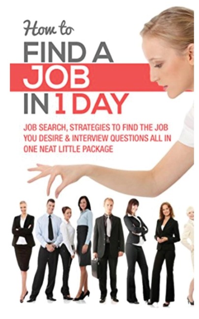 HOW TO FIND A JOB IN 1 DAY: JOB SEARCH, STRATEGIES TO FIND THE JOB YOU DESIRE & INTERVIEW QUESTIONS ALL IN ONE NEAT LITTLE PACKAGE