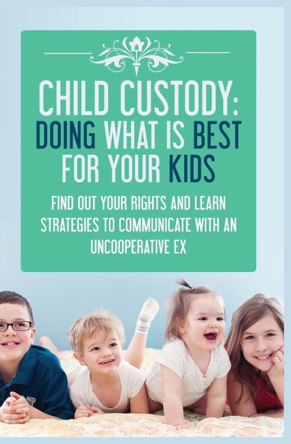 CHILD CUSTODY: Find Out Your Rights and Learn Strategies To Communicate With An Uncooperative Ex