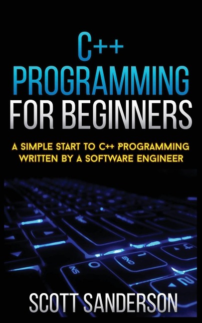 C++ PROGRAMMING FOR BEGINNERS: A Simple Start To C++ Programming Written By A Software Engineer