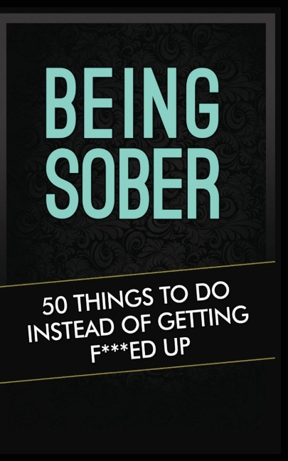 BEING SOBER: 50 THINGS TO DO INSTEAD OF GETTING F***ED UP BEING SOBER