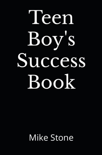 Teen Boy's Success Book The Ultimate Self-Help Book for Boys; Everything You Need to Know to Become a Man; Solid Advice in a Must-Read Book for Teen Boys