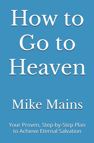 How to Go to Heaven Your Proven, Step-by-Step Plan to Achieve Eternal Salvation: A Must-Read Book for Catholics