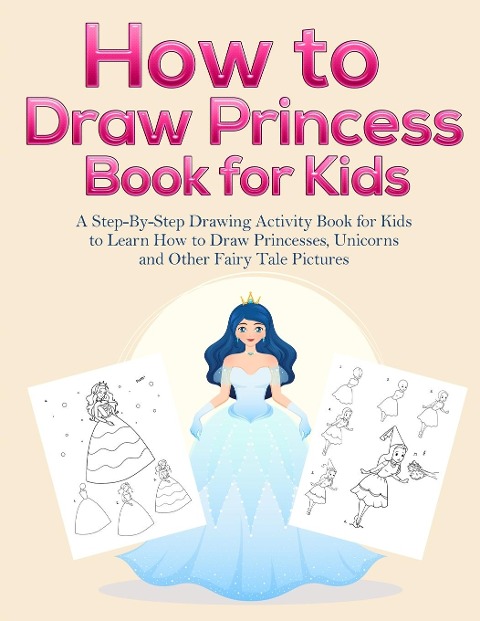 How to Draw Princess Books for Kids: A Step-By-Step Drawing Activity Book for Kids to Learn How to Draw Princesses, Unicorns and Other Fairy Tale Pictures
