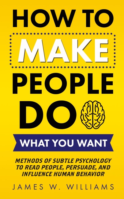 How to Make People Do What You Want: Methods of Subtle Psychology to Read People, Persuade, and Influence Human Behavior