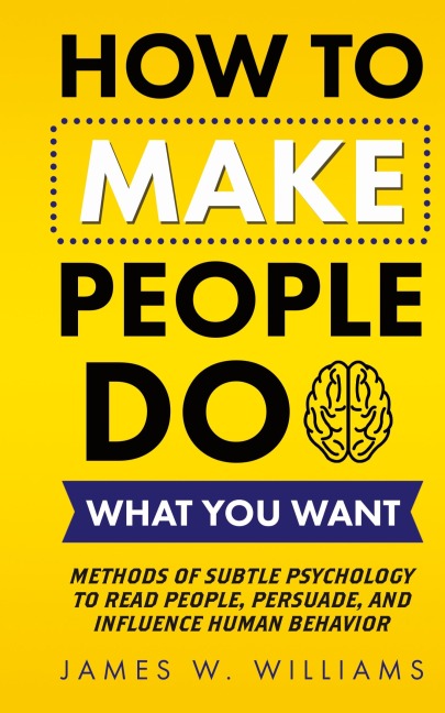 How to Make People Do What You Want: Methods of Subtle Psychology to Read People, Persuade, and Influence Human Behavior
