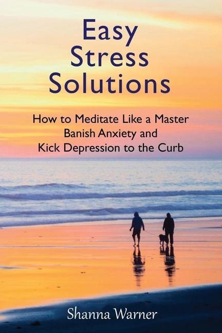 Easy Stress Solutions: How to Meditate Like a Master, Banish Anxiety and Kick Depression to the Curb
