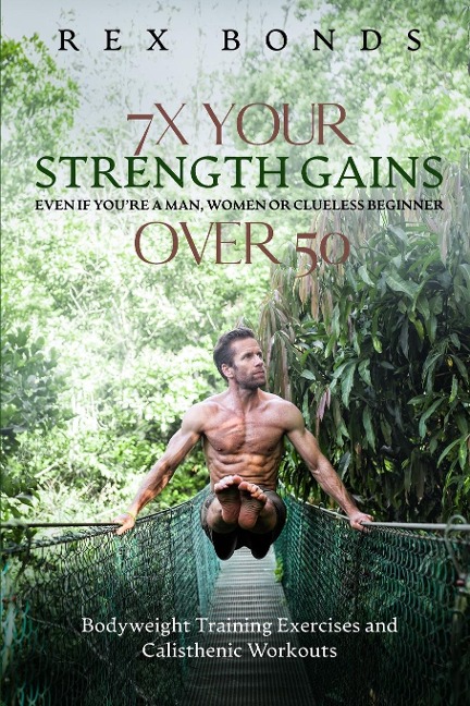 7X Your Strength Gains Even If Youre a Man, Woman or Clueless Beginner Over 50: Bodyweight Training Exercises and Workouts A.K.A. Calisthenics