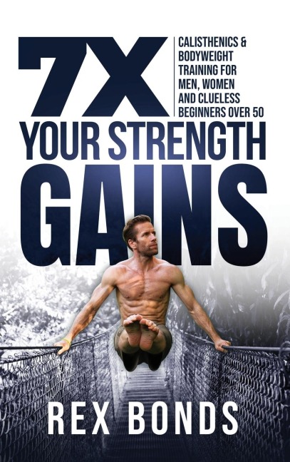 7X Your Strength Gains Even If Youre a Man, Woman or Clueless Beginner Over 50: Bodyweight Training Exercises and Workouts A.K.A. Calisthenics