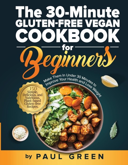 The 30-Minute Gluten-free Vegan Cookbook for Beginners: 150 Simple, Delicious, and Nutritious, Plant-based Gluten-free Recipes. Make Them In Under 30 Minutes to Improve Your Health and Lose Weight