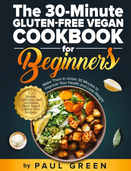 The 30-Minute Gluten-free Vegan Cookbook for Beginners: 150 Simple, Delicious, and Nutritious, Plant-based Gluten-free Recipes. Make Them In Under 30 Minutes to Improve Your Health and Lose Weight