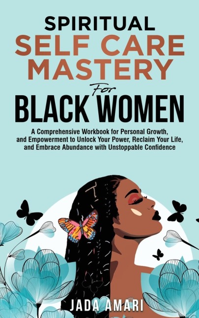 Spiritual Self Care Mastery for Black Women: A Comprehensive Workbook for Personal Growth, and Empowerment to Unlock Your Power, Reclaim Your Life, and Embrace Abundance with Unstoppable Confidence