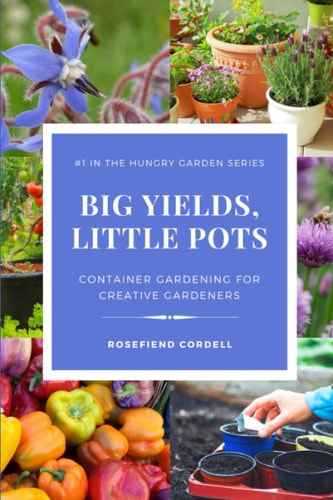 Big Yields, Little Pots Container Gardening for the Creative Gardener