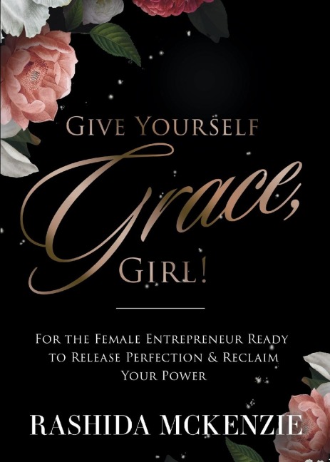 Give Yourself Grace, Girl!: FOR THE FEMALE ENTREPRENEUR READY TO RELEASE PERFECTION & RECLAIM YOUR POWER