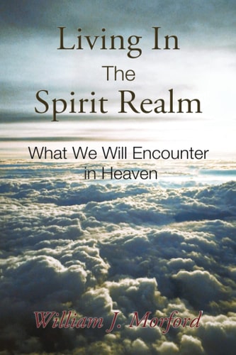 Living In The Spirit Realm What We Will Encounter In Heaven