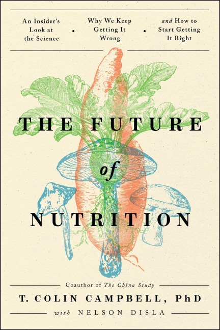 The Future of Nutrition: An Insiders Look at the Science, Why We Keep Getting It Wrong, and How to Start Getting It Right