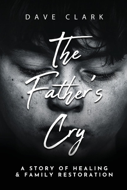 The Fathers Cry: A Fathers Story of Self-Healing and Family Restoration