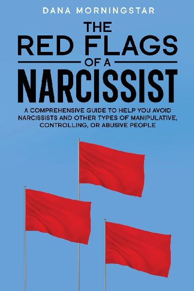 The Red Flags of a Narcissist: A Comprehensive Guide to Help You Avoid Narcissists and Other Types of Manipulative, Controlling, or Abusive People
