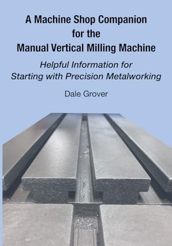 A Machine Shop Companion for the Manual Vertical Milling Machine Helpful Information for Starting with Precision Metalworking