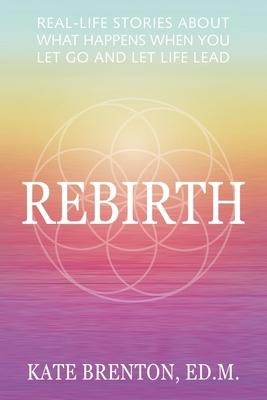 Rebirth: Real-Life Stories About What Happens When You Let Go and Let Life Lead