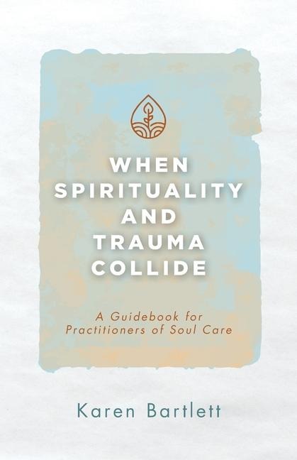 When Spirituality and Trauma Collide: A Guidebook for Practitioners of Soul Care