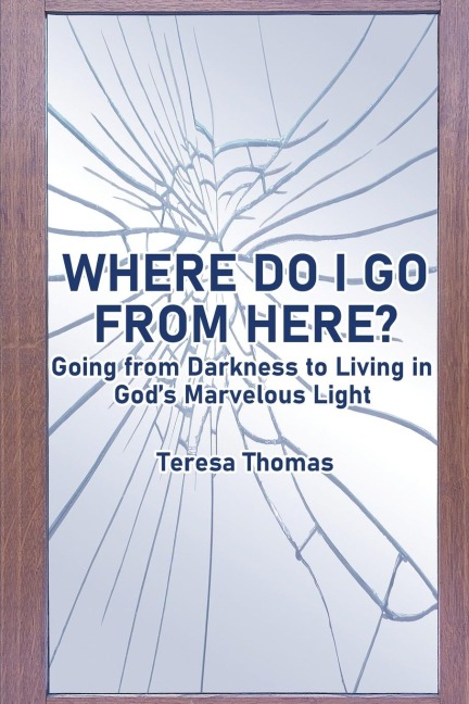 Where Do I Go from Here?: Going From Living in Darkness to Living in Gods Marvelous Light