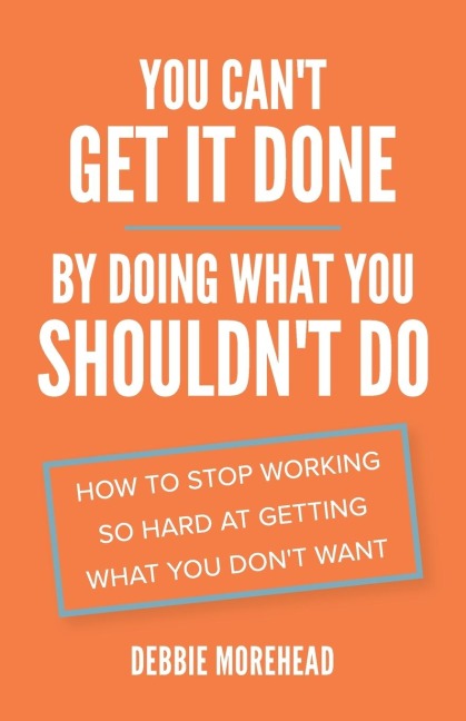You Cant Get It Done By Doing What You Shouldnt Do: How to Stop Working So Hard at Getting What You Dont Want