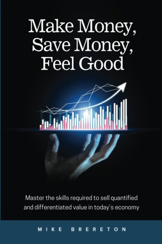 Make Money, Save Money, Feel Good Master the Skills Required to Sell Quantified and Differentiated Value in Today's Economy