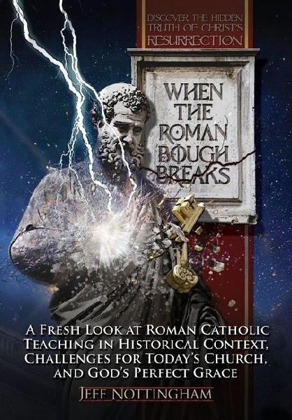 When the Roman Bough Breaks: A Fresh Look at Roman Catholic Teaching in Historical Context, Challenges for Today's Church, and God's Perfect Grace
