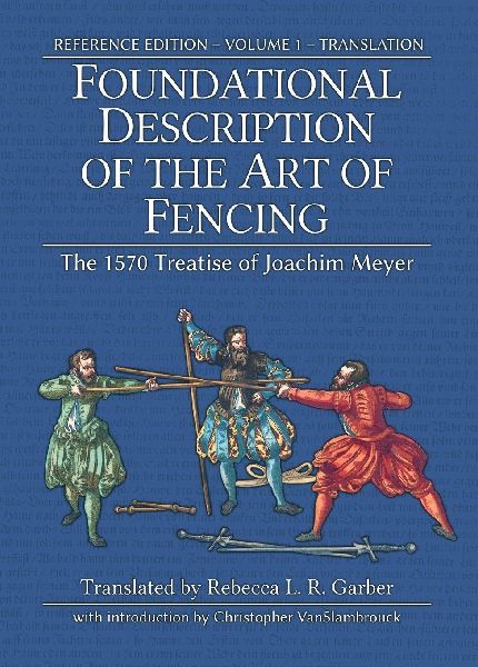 Foundational Description of the Art of Fencing: The 1570 Treatise of Joachim Meyer (Reference Edition Vol. 1)