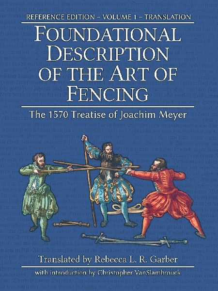 Foundational Description of the Art of Fencing: The 1570 Treatise of Joachim Meyer (Reference Edition Vol. 1)