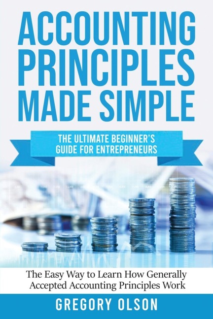 ACCOUNTING PRINCIPLES MADE SIMPLE: The Ultimate Beginners Guide for Entrepreneurs | The Easy Way to Learn How Generally Accepted Accounting Principles Work: The Ultimate Beginners Guide for Entrepreneurs The Easy Way to Learn How Generally Accepted Acco