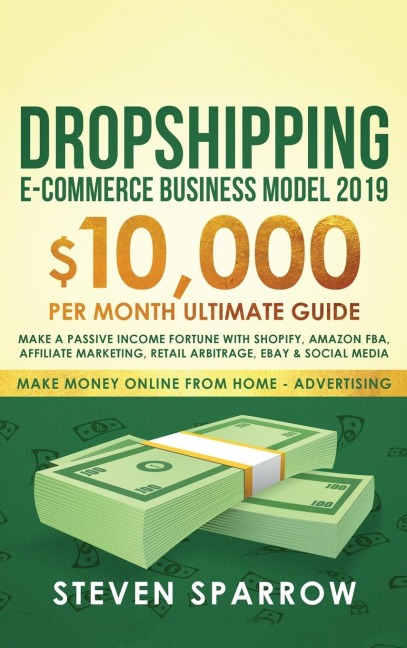 Dropshipping E-commerce Business Model 2019: $10,000/month Ultimate Guide - Make a Passive Income Fortune  with Shopify, Amazon FBA, Affiliate marketing, Retail Arbitrage, Ebay and Social Media