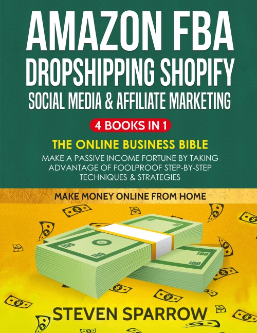 Amazon FBA, Dropshipping Shopify, Social Media & Affiliate Marketing: Make a Passive Income Fortune by Taking Advantage of Foolproof Step-by-step Techniques & Strategies
