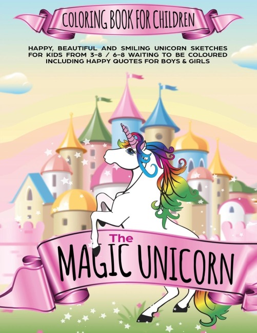 The Magic Unicorn Coloring book for Children: Happy, beautiful and smiling Unicorn Sketches for Kids from 3-8 / 6-8 waiting to be coloured including happy Quotes for Boys & Girls