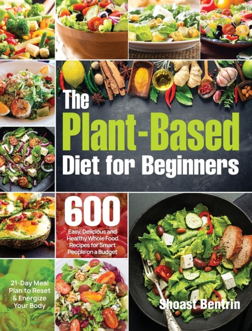 The Plant-Based Diet for Beginners: 600 Easy, Delicious and Healthy Whole Food Recipes for Smart People on a Budget (21-Day Meal Plan to Reset & Energize Your Body)