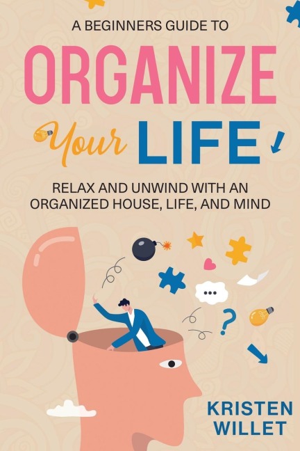 A Beginners Guide To Organizing Your Life: Relax and Unwind with an Organized House, Life, and Mind
