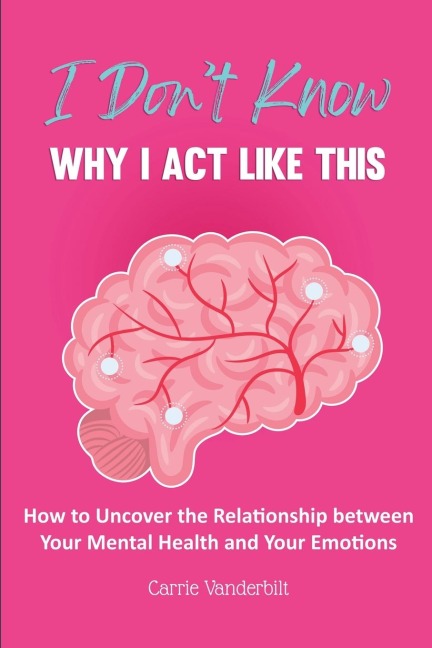 I Dont Know Why I Act Like This: How to Uncover the Relationship Between Your Mental Health and Your Emotions