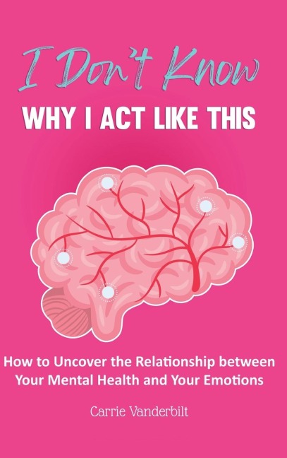 I Dont Know Why I Act Like This: How to Uncover the Relationship Between Your Mental Health and Your Emotions