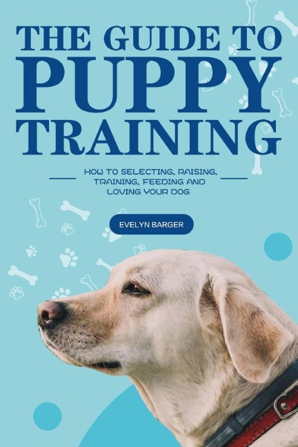 The Guide to Puppy Training: How to Selecting, Raising, Training, Feeding and Loving Your Dog