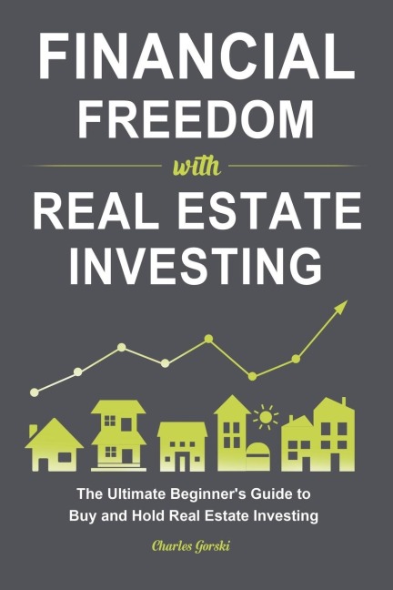 Financial Freedom with Real Estate Investing: The Ultimate Beginners Guide to Buy and Hold Real Estate Investing