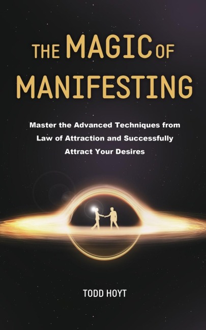 The Magic of Manifesting: Master the Advanced Techniques from Law of Attraction and Successfully Attract Your Desires Todd Hoyt (Law of Attraction)
