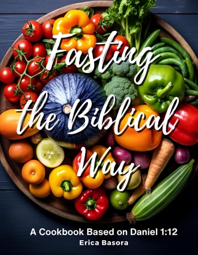 Fasting the Biblical Way A Cookbook Inspired by Daniel 1:12 Culinary and Spiritual Journey for Renewal.