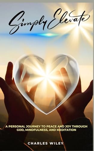 Simply Elevate A Personal Journey to Peace and Joy Through God, Mindfulness, and Meditation