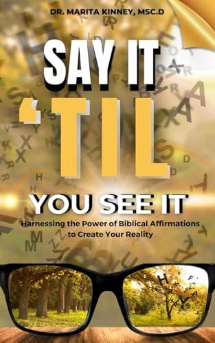 Say It Til You See It Harnessing the Power of Biblical Affirmations to Create Your Reality