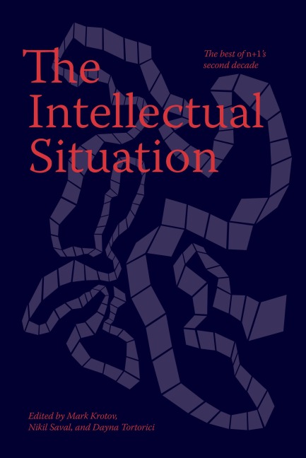The Intellectual Situation: The Best of N+1's Second Decade