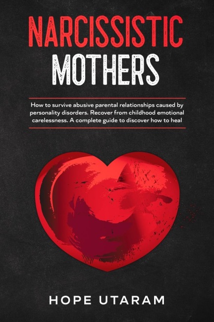 NARCISSISTIC MOTHERS: HOW TO SURVIVE ABUSIVE PARENTAL RELATIONSHIPS CAUSED BY PERSONALITY DISORDERS. RECOVER FROM CHILDHOOD EMOTIONAL CARELESSNESS. A COMPLETE GUIDE TO DISCOVER HOW TO HEAL HOPE UTARAM