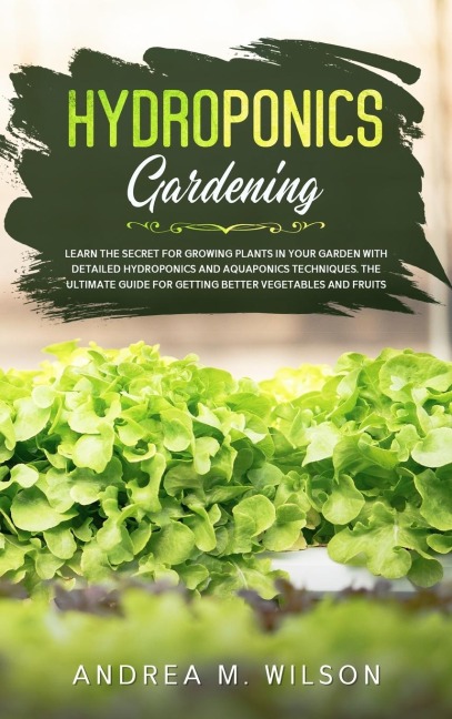 HYDROPONICS GARDENING: Learn the secret for growing plants in your garden with detailed hydroponics and aquaponics techniques. The ultimate guide for getting better vegetables and fruits