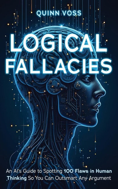 Logical Fallacies: An AIs Guide to Spotting 100 Flaws in Human Thinking So You Can Outsmart Any Argument